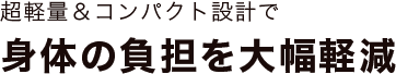 超軽量＆コンパクト設計で身体の負担を大幅軽減