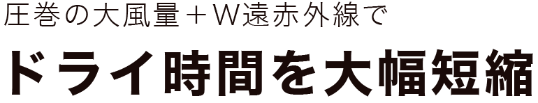 圧巻の大風量＋W遠赤外線でドライ時間を大幅短縮