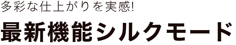 多彩な仕上がりを実感!最新機能シルクモード