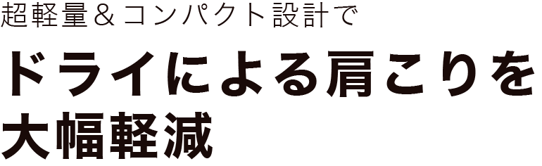 超軽量＆コンパクト設計でドライによる肩こりを大幅軽減